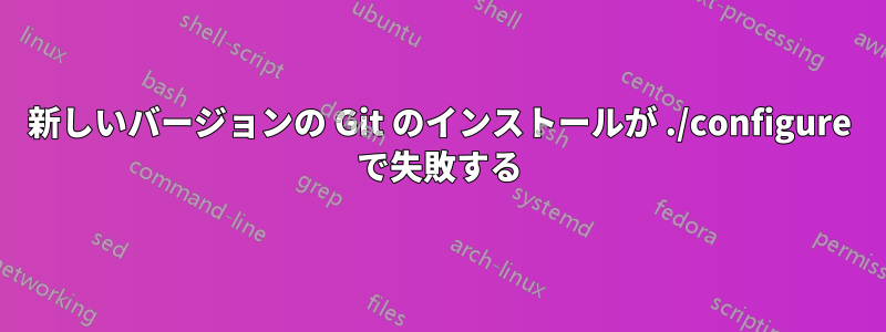 新しいバージョンの Git のインストールが ./configure で失敗する