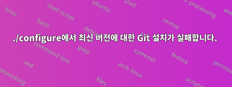 ./configure에서 최신 버전에 대한 Git 설치가 실패합니다.