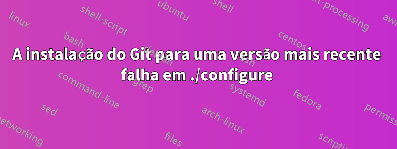 A instalação do Git para uma versão mais recente falha em ./configure