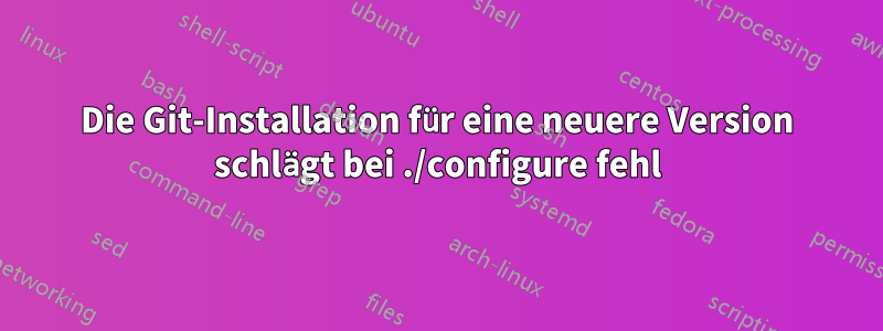 Die Git-Installation für eine neuere Version schlägt bei ./configure fehl