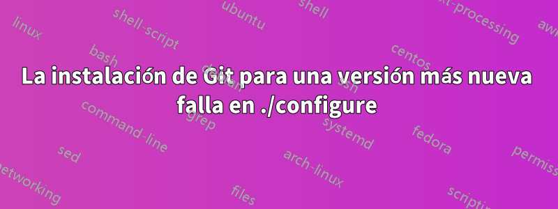 La instalación de Git para una versión más nueva falla en ./configure