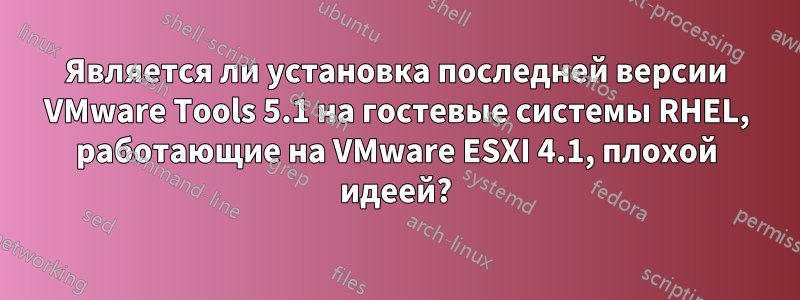 Является ли установка последней версии VMware Tools 5.1 на гостевые системы RHEL, работающие на VMware ESXI 4.1, плохой идеей?