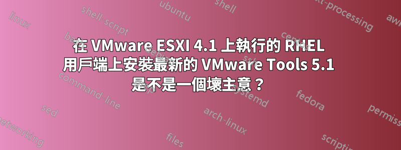 在 VMware ESXI 4.1 上執行的 RHEL 用戶端上安裝最新的 VMware Tools 5.1 是不是一個壞主意？