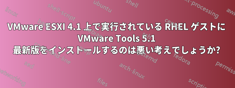 VMware ESXI 4.1 上で実行されている RHEL ゲストに VMware Tools 5.1 最新版をインストールするのは悪い考えでしょうか?