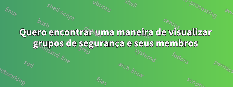 Quero encontrar uma maneira de visualizar grupos de segurança e seus membros