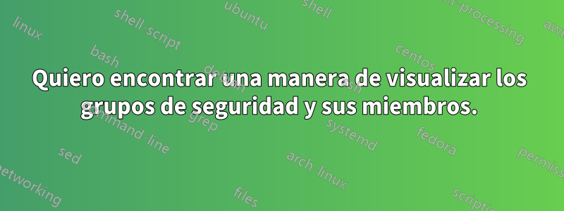 Quiero encontrar una manera de visualizar los grupos de seguridad y sus miembros.