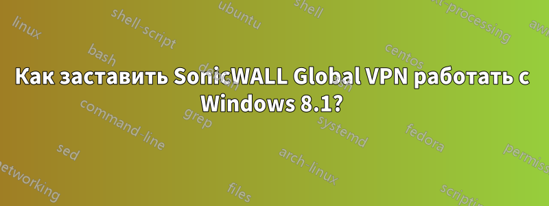 Как заставить SonicWALL Global VPN работать с Windows 8.1?