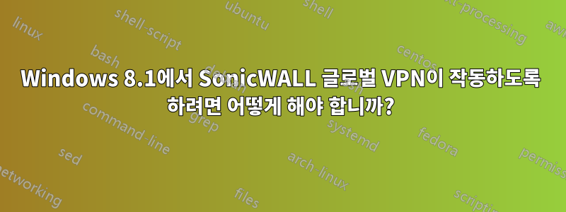 Windows 8.1에서 SonicWALL 글로벌 VPN이 작동하도록 하려면 어떻게 해야 합니까?