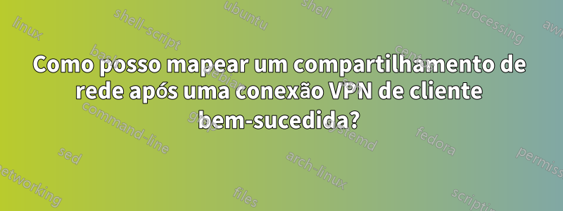 Como posso mapear um compartilhamento de rede após uma conexão VPN de cliente bem-sucedida?