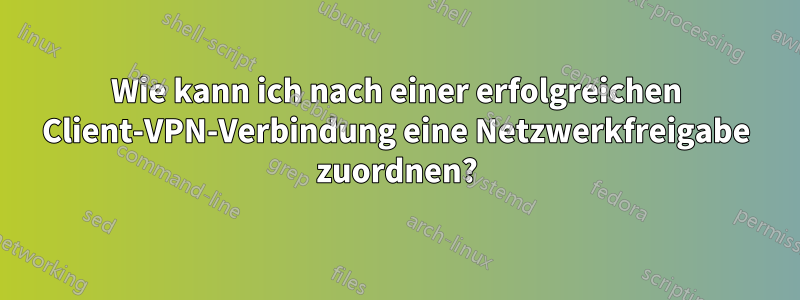 Wie kann ich nach einer erfolgreichen Client-VPN-Verbindung eine Netzwerkfreigabe zuordnen?