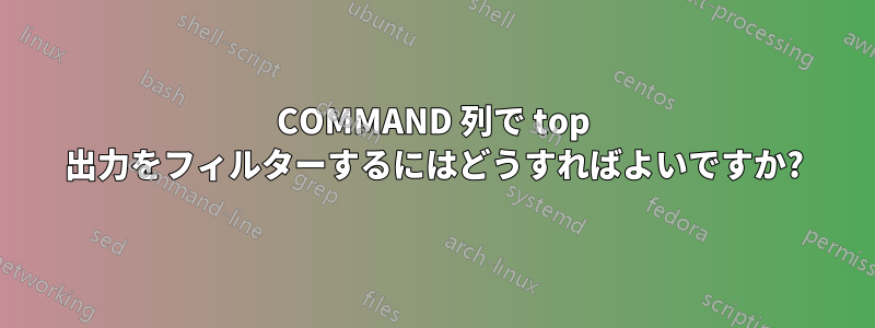 COMMAND 列で top 出力をフィルターするにはどうすればよいですか?