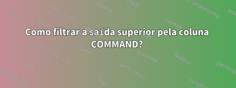 Como filtrar a saída superior pela coluna COMMAND?