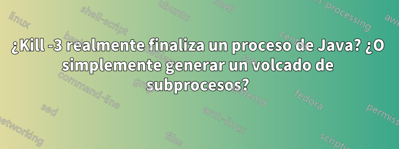 ¿Kill -3 realmente finaliza un proceso de Java? ¿O simplemente generar un volcado de subprocesos?