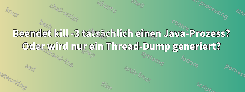 Beendet kill -3 tatsächlich einen Java-Prozess? Oder wird nur ein Thread-Dump generiert?