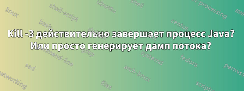 Kill -3 действительно завершает процесс Java? Или просто генерирует дамп потока?