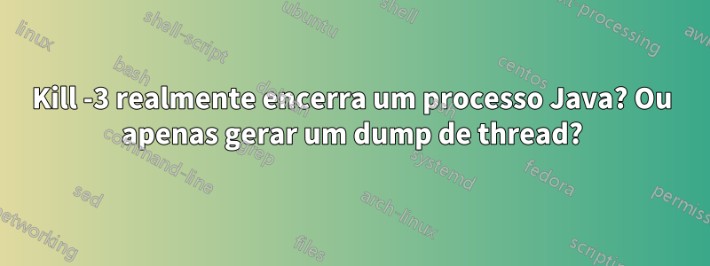 Kill -3 realmente encerra um processo Java? Ou apenas gerar um dump de thread?