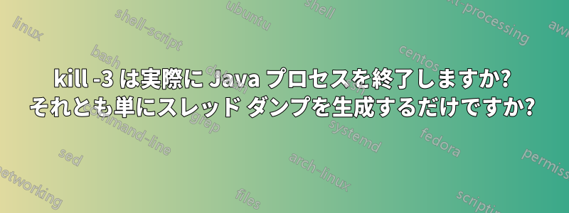 kill -3 は実際に Java プロセスを終了しますか? それとも単にスレッド ダンプを生成するだけですか?