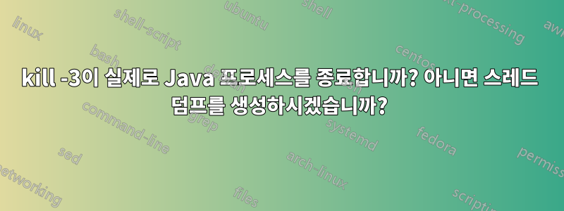 kill -3이 실제로 Java 프로세스를 종료합니까? 아니면 스레드 덤프를 생성하시겠습니까?