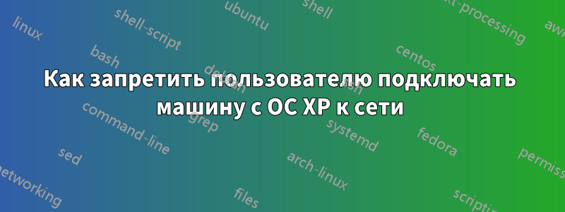 Как запретить пользователю подключать машину с ОС XP к сети