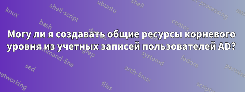 Могу ли я создавать общие ресурсы корневого уровня из учетных записей пользователей AD?