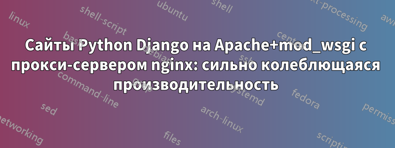 Сайты Python Django на Apache+mod_wsgi с прокси-сервером nginx: сильно колеблющаяся производительность