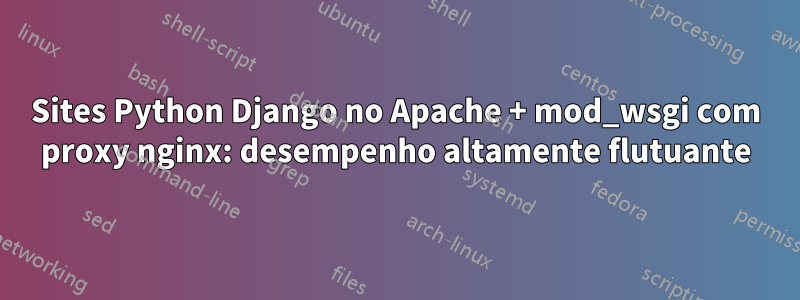 Sites Python Django no Apache + mod_wsgi com proxy nginx: desempenho altamente flutuante