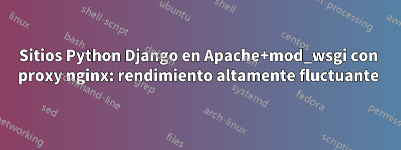 Sitios Python Django en Apache+mod_wsgi con proxy nginx: rendimiento altamente fluctuante