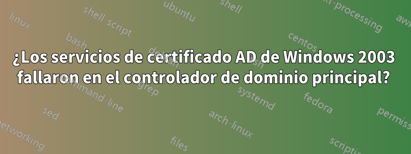 ¿Los servicios de certificado AD de Windows 2003 fallaron en el controlador de dominio principal?