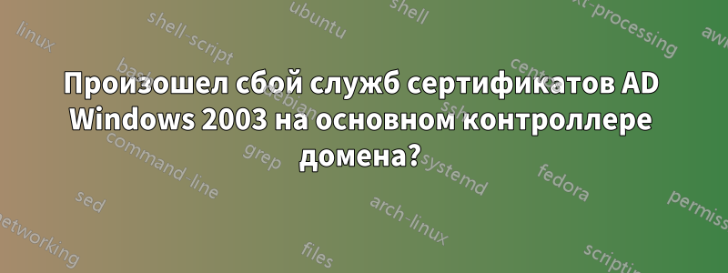 Произошел сбой служб сертификатов AD Windows 2003 на основном контроллере домена?