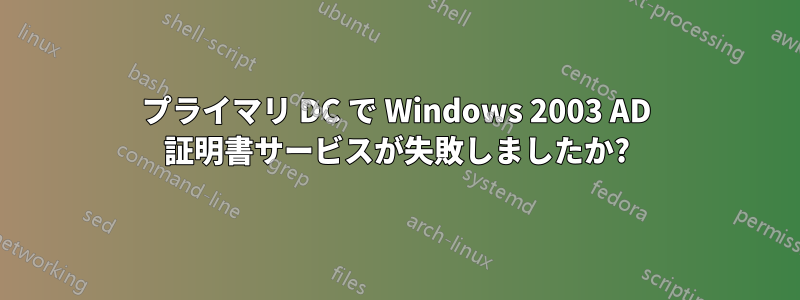 プライマリ DC で Windows 2003 AD 証明書サービスが失敗しましたか?