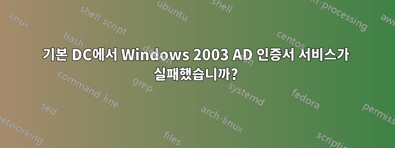 기본 DC에서 Windows 2003 AD 인증서 서비스가 실패했습니까?