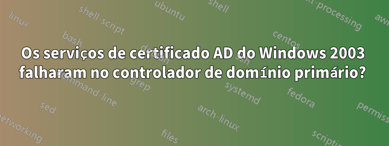 Os serviços de certificado AD do Windows 2003 falharam no controlador de domínio primário?