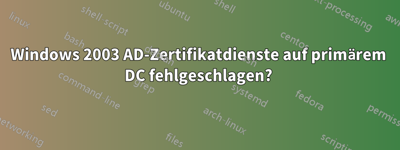 Windows 2003 AD-Zertifikatdienste auf primärem DC fehlgeschlagen?