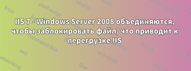 IIS 7 - Windows Server 2008 объединяются, чтобы заблокировать файл, что приводит к перегрузке IIS