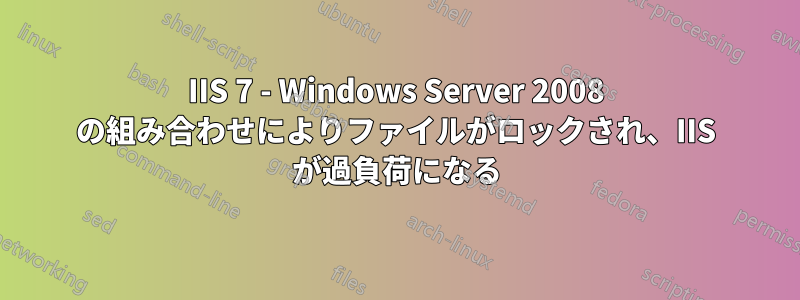 IIS 7 - Windows Server 2008 の組み合わせによりファイルがロックされ、IIS が過負荷になる