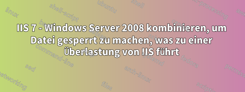 IIS 7 - Windows Server 2008 kombinieren, um Datei gesperrt zu machen, was zu einer Überlastung von IIS führt