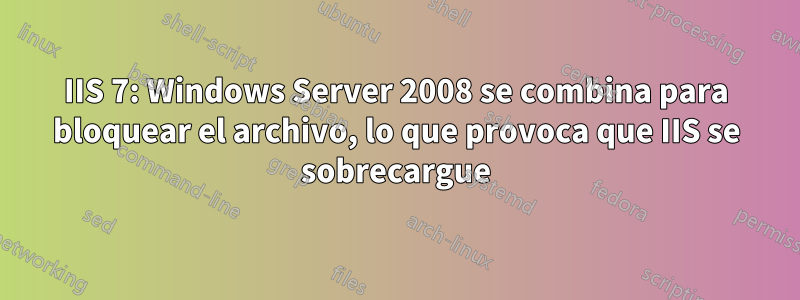 IIS 7: Windows Server 2008 se combina para bloquear el archivo, lo que provoca que IIS se sobrecargue