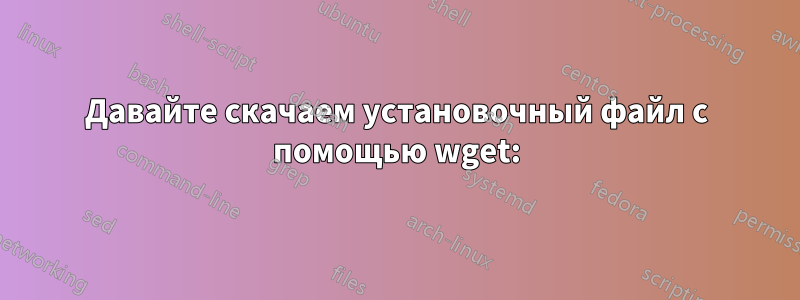 Давайте скачаем установочный файл с помощью wget: