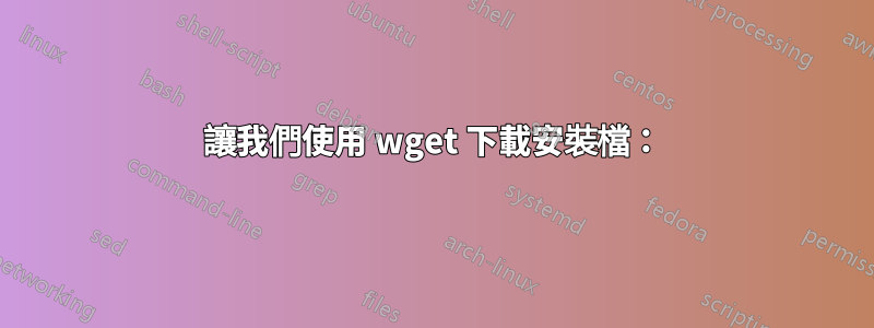 讓我們使用 wget 下載安裝檔：