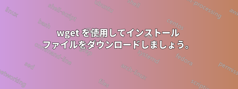 wget を使用してインストール ファイルをダウンロードしましょう。