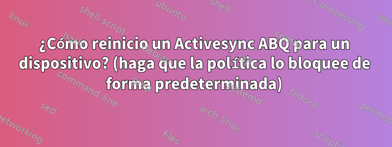 ¿Cómo reinicio un Activesync ABQ para un dispositivo? (haga que la política lo bloquee de forma predeterminada)