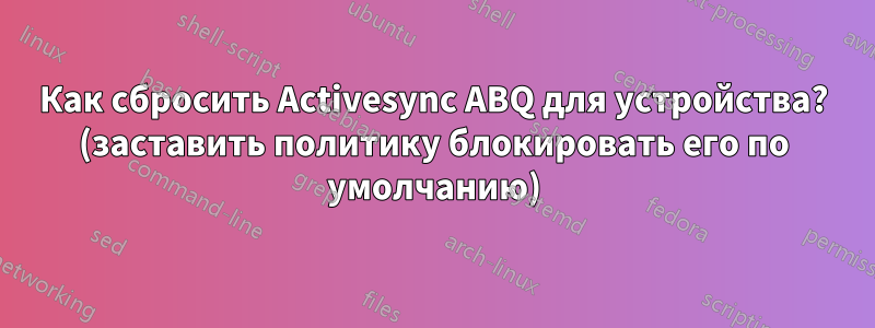 Как сбросить Activesync ABQ для устройства? (заставить политику блокировать его по умолчанию)