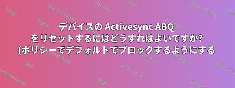 デバイスの Activesync ABQ をリセットするにはどうすればよいですか? (ポリシーでデフォルトでブロックするようにする)