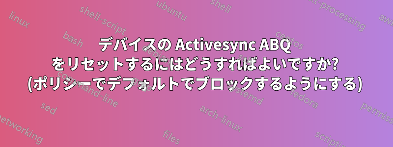 デバイスの Activesync ABQ をリセットするにはどうすればよいですか? (ポリシーでデフォルトでブロックするようにする)