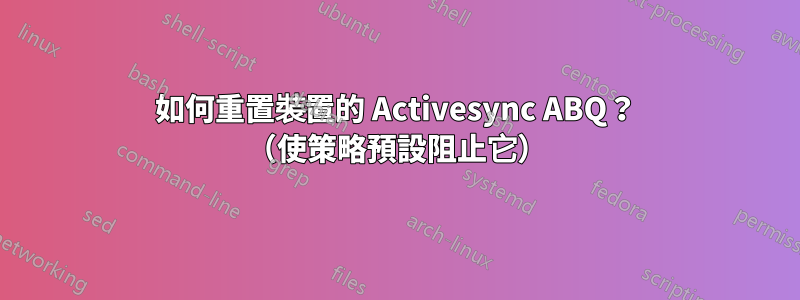 如何重置裝置的 Activesync ABQ？ （使策略預設阻止它）