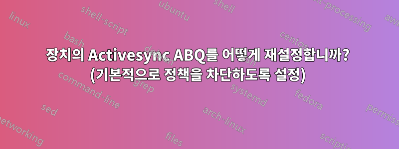 장치의 Activesync ABQ를 어떻게 재설정합니까? (기본적으로 정책을 차단하도록 설정)