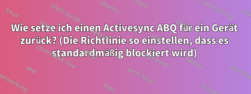 Wie setze ich einen Activesync ABQ für ein Gerät zurück? (Die Richtlinie so einstellen, dass es standardmäßig blockiert wird)