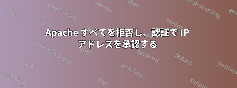 Apache すべてを拒否し、認証で IP アドレスを承認する