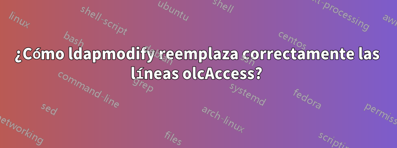 ¿Cómo ldapmodify reemplaza correctamente las líneas olcAccess?