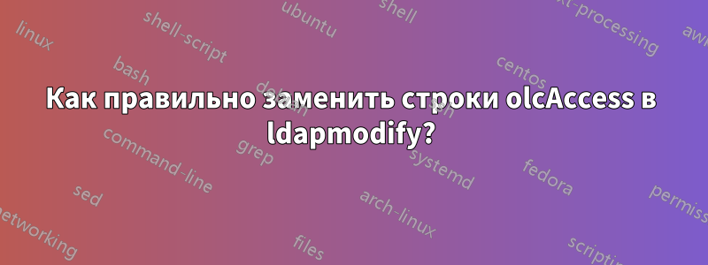 Как правильно заменить строки olcAccess в ldapmodify?